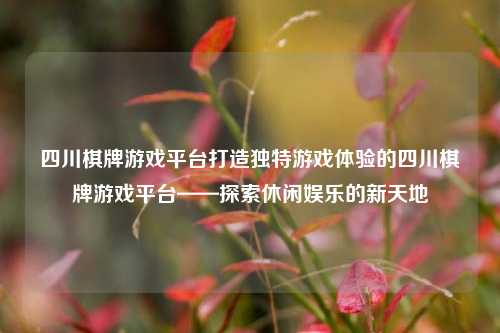 四川棋牌游戏平台打造独特游戏体验的四川棋牌游戏平台——探索休闲娱乐的新天地