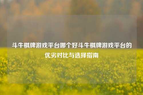 斗牛棋牌游戏平台哪个好斗牛棋牌游戏平台的优劣对比与选择指南