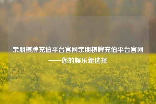 亲朋棋牌充值平台官网亲朋棋牌充值平台官网——您的娱乐新选择
