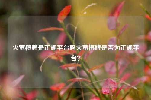 火萤棋牌是正规平台吗火萤棋牌是否为正规平台？