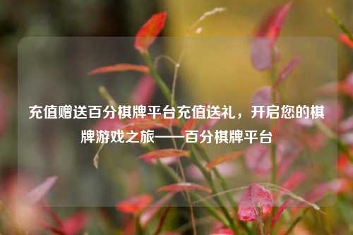 充值赠送百分棋牌平台充值送礼，开启您的棋牌游戏之旅——百分棋牌平台