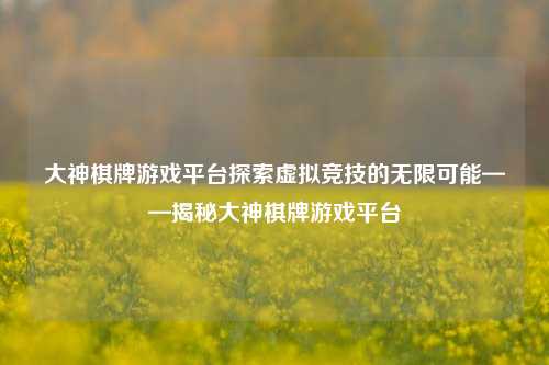 大神棋牌游戏平台探索虚拟竞技的无限可能——揭秘大神棋牌游戏平台
