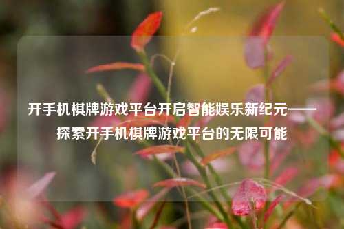 开手机棋牌游戏平台开启智能娱乐新纪元——探索开手机棋牌游戏平台的无限可能
