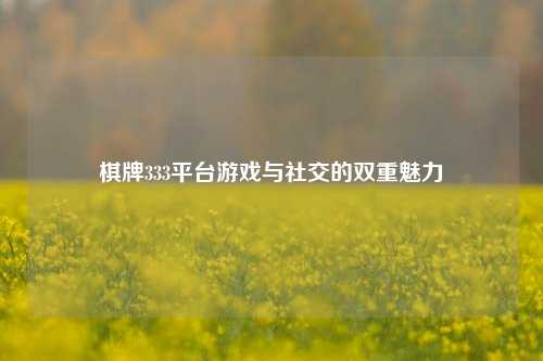 棋牌333平台游戏与社交的双重魅力