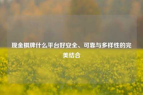 现金棋牌什么平台好安全、可靠与多样性的完美结合