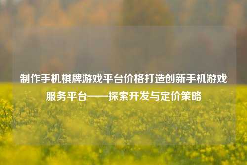制作手机棋牌游戏平台价格打造创新手机游戏服务平台——探索开发与定价策略