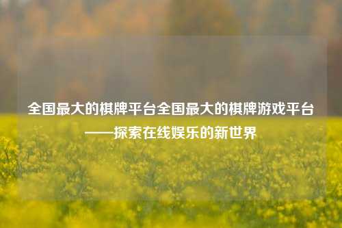全国最大的棋牌平台全国最大的棋牌游戏平台——探索在线娱乐的新世界