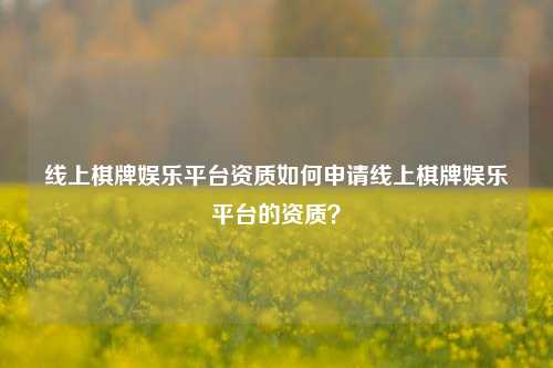 线上棋牌娱乐平台资质如何申请线上棋牌娱乐平台的资质？