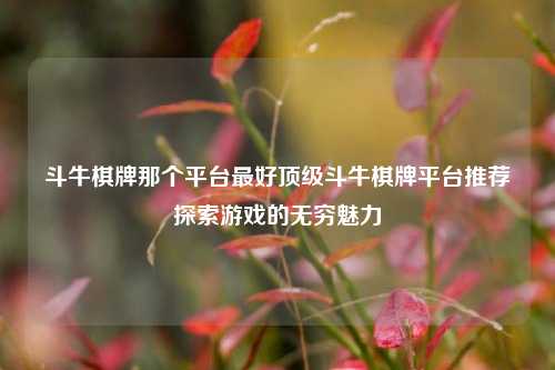 斗牛棋牌那个平台最好顶级斗牛棋牌平台推荐探索游戏的无穷魅力