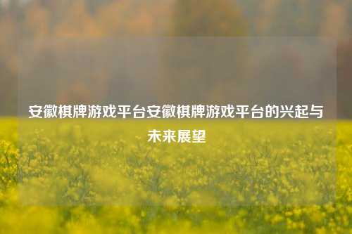 安徽棋牌游戏平台安徽棋牌游戏平台的兴起与未来展望