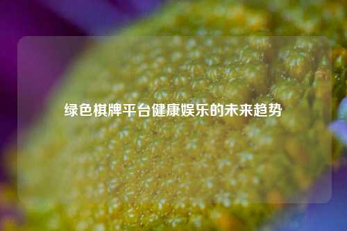 绿色棋牌平台健康娱乐的未来趋势