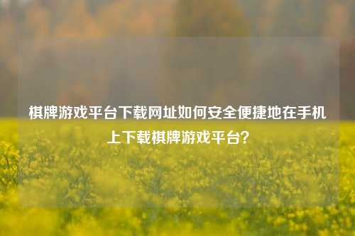 棋牌游戏平台下载网址如何安全便捷地在手机上下载棋牌游戏平台？