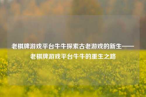 老棋牌游戏平台牛牛探索古老游戏的新生——老棋牌游戏平台牛牛的重生之路