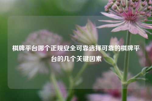 棋牌平台哪个正规安全可靠选择可靠的棋牌平台的几个关键因素