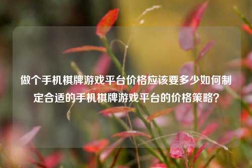 做个手机棋牌游戏平台价格应该要多少如何制定合适的手机棋牌游戏平台的价格策略？