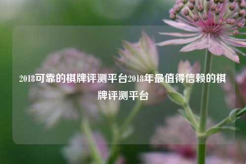 2018可靠的棋牌评测平台2018年最值得信赖的棋牌评测平台