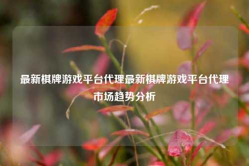 最新棋牌游戏平台代理最新棋牌游戏平台代理市场趋势分析