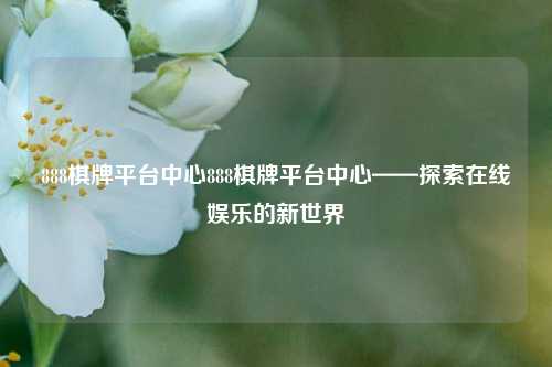 888棋牌平台中心888棋牌平台中心——探索在线娱乐的新世界