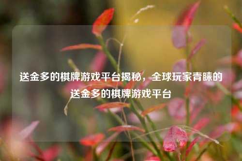送金多的棋牌游戏平台揭秘，全球玩家青睐的送金多的棋牌游戏平台