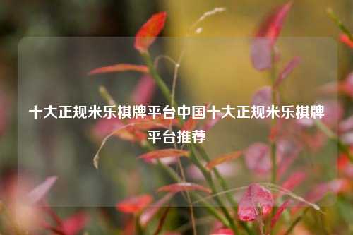 十大正规米乐棋牌平台中国十大正规米乐棋牌平台推荐