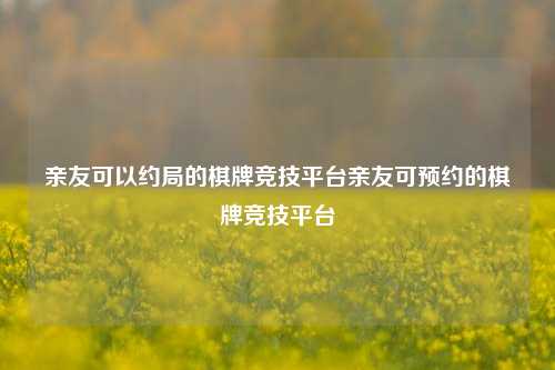 亲友可以约局的棋牌竞技平台亲友可预约的棋牌竞技平台