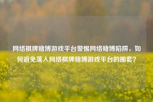 网络棋牌赌博游戏平台警惕网络赌博陷阱，如何避免落入网络棋牌赌博游戏平台的圈套？