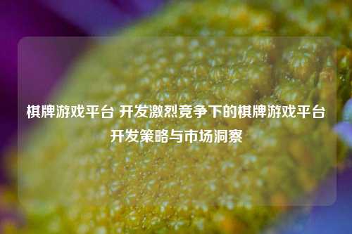 棋牌游戏平台 开发激烈竞争下的棋牌游戏平台开发策略与市场洞察