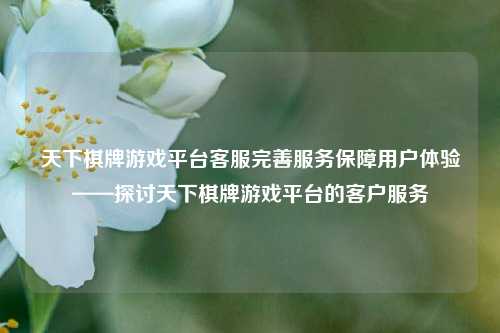 天下棋牌游戏平台客服完善服务保障用户体验——探讨天下棋牌游戏平台的客户服务