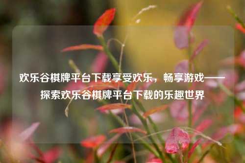欢乐谷棋牌平台下载享受欢乐，畅享游戏——探索欢乐谷棋牌平台下载的乐趣世界