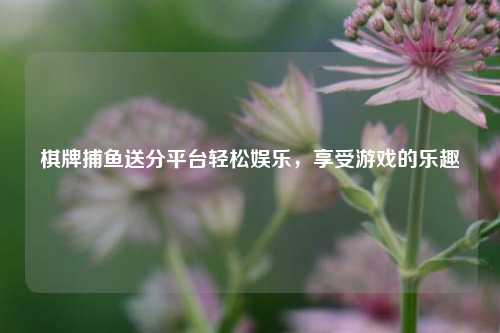 棋牌捕鱼送分平台轻松娱乐，享受游戏的乐趣