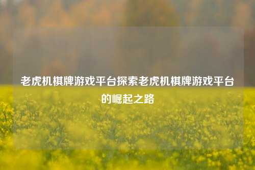 老虎机棋牌游戏平台探索老虎机棋牌游戏平台的崛起之路