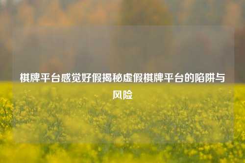 棋牌平台感觉好假揭秘虚假棋牌平台的陷阱与风险