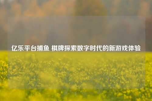 亿乐平台捕鱼 棋牌探索数字时代的新游戏体验