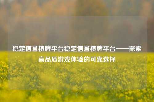稳定信誉棋牌平台稳定信誉棋牌平台——探索高品质游戏体验的可靠选择