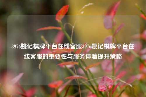 3976姚记棋牌平台在线客服3976姚记棋牌平台在线客服的重要性与服务体验提升策略