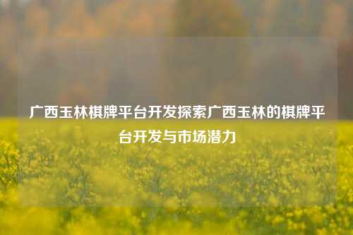 广西玉林棋牌平台开发探索广西玉林的棋牌平台开发与市场潜力