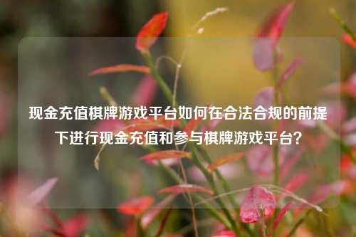 现金充值棋牌游戏平台如何在合法合规的前提下进行现金充值和参与棋牌游戏平台？