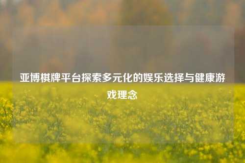 亚博棋牌平台探索多元化的娱乐选择与健康游戏理念