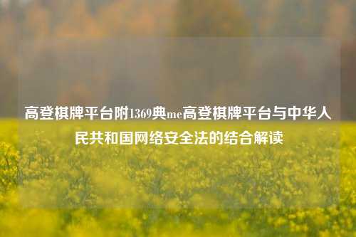 高登棋牌平台附1369典me高登棋牌平台与中华人民共和国网络安全法的结合解读