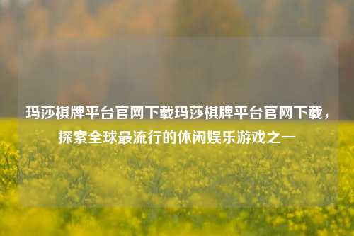 玛莎棋牌平台官网下载玛莎棋牌平台官网下载，探索全球最流行的休闲娱乐游戏之一