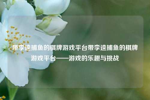 带李逵捕鱼的棋牌游戏平台带李逵捕鱼的棋牌游戏平台——游戏的乐趣与挑战