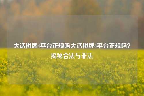 大话棋牌4平台正规吗大话棋牌4平台正规吗？揭秘合法与非法