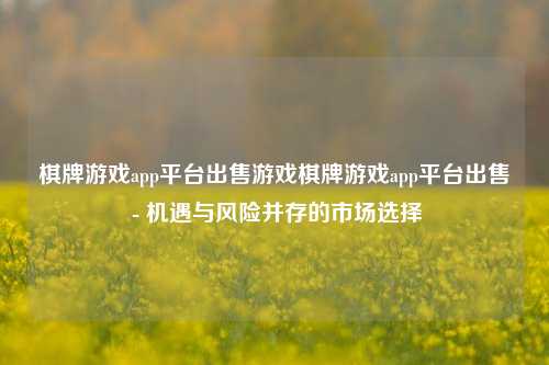 棋牌游戏app平台出售游戏棋牌游戏app平台出售 - 机遇与风险并存的市场选择