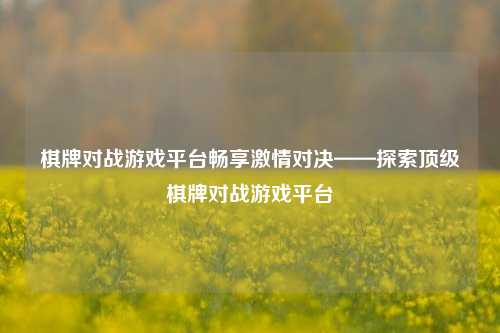 棋牌对战游戏平台畅享激情对决——探索顶级棋牌对战游戏平台