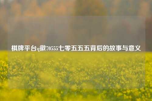 棋牌平台q徽70555七零五五五背后的故事与意义