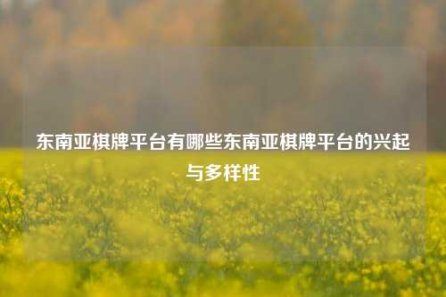 东南亚棋牌平台有哪些东南亚棋牌平台的兴起与多样性