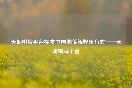 天朝棋牌平台探索中国的传统娱乐方式——天朝棋牌平台