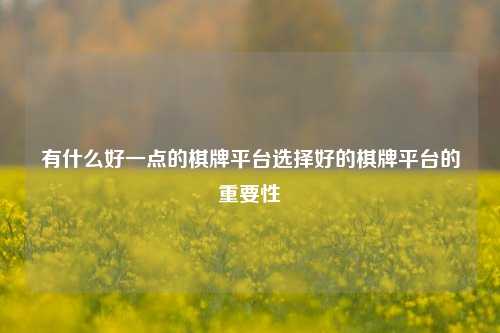 有什么好一点的棋牌平台选择好的棋牌平台的重要性