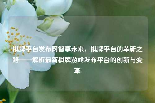 棋牌平台发布网智享未来，棋牌平台的革新之路——解析最新棋牌游戏发布平台的创新与变革