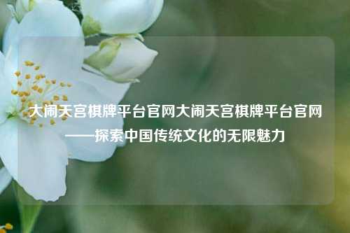 大闹天宫棋牌平台官网大闹天宫棋牌平台官网——探索中国传统文化的无限魅力